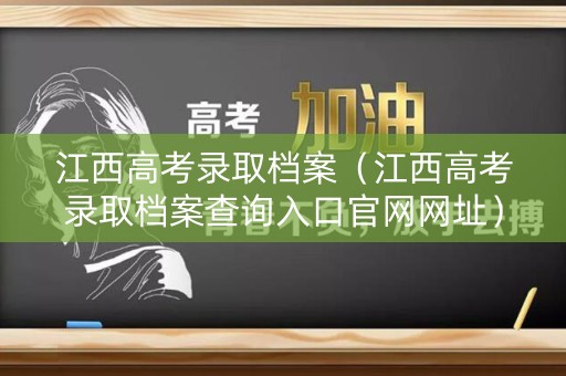 江西高考录取档案（江西高考录取档案查询入口官网网址）