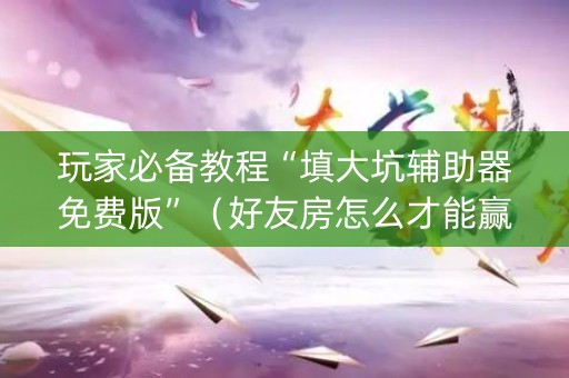 玩家必备教程“填大坑辅助器免费版”（好友房怎么才能赢)