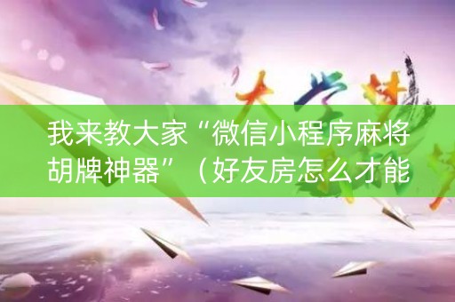 我来教大家“微信小程序麻将胡牌神器”（好友房怎么才能赢)