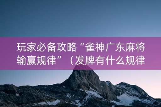 玩家必备攻略“雀神广东麻将输赢规律”（发牌有什么规律吗)