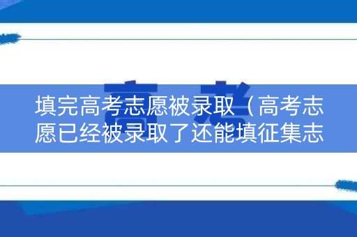 填完高考志愿被录取（高考志愿已经被录取了还能填征集志愿吗）
