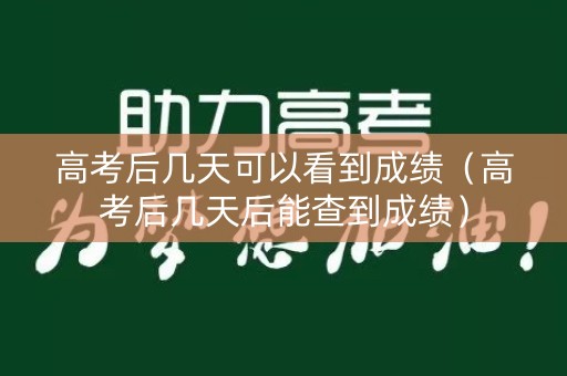 高考后几天可以看到成绩（高考后几天后能查到成绩）