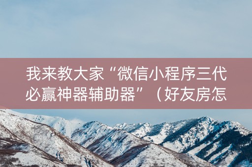 我来教大家“微信小程序三代必赢神器辅助器”（好友房怎么才能赢)