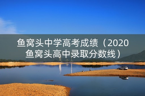 鱼窝头中学高考成绩（2020鱼窝头高中录取分数线）