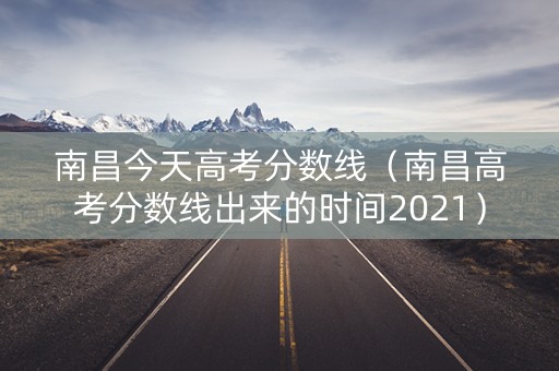 南昌今天高考分数线（南昌高考分数线出来的时间2021）