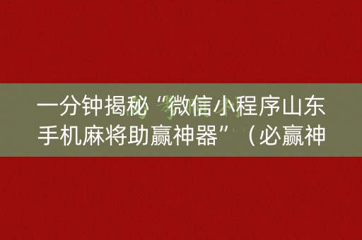一分钟揭秘“微信小程序山东手机麻将助赢神器”（必赢神器)