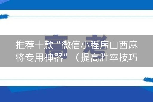 推荐十款“微信小程序山西麻将专用神器”（提高胜率技巧)