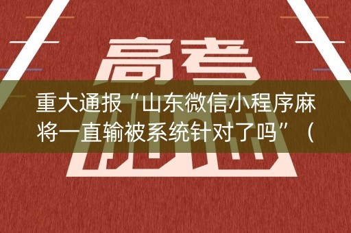 重大通报“山东微信小程序麻将一直输被系统针对了吗”（是否能开挂)