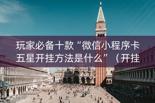 玩家必备十款“微信小程序卡五星开挂方法是什么”（开挂辅助脚本)