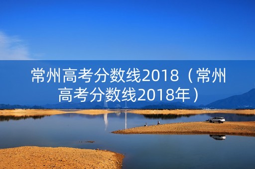 常州高考分数线2018（常州高考分数线2018年）