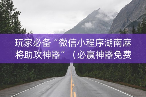 玩家必备“微信小程序湖南麻将助攻神器”（必赢神器免费安装)