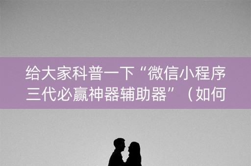 给大家科普一下“微信小程序三代必赢神器辅助器”（如何让系统发好牌)