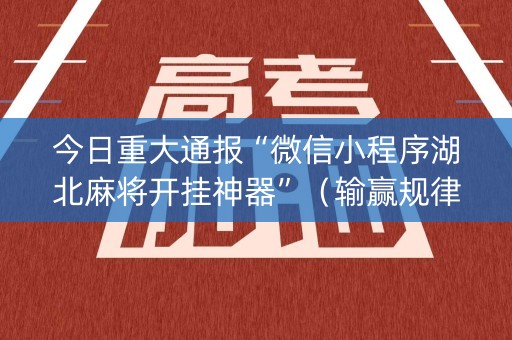 今日重大通报“微信小程序湖北麻将开挂神器”（输赢规律)