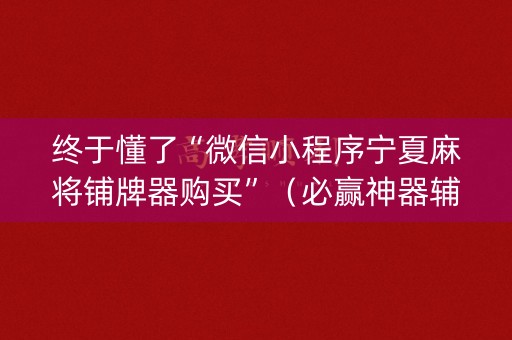 终于懂了“微信小程序宁夏麻将铺牌器购买”（必赢神器辅助器)