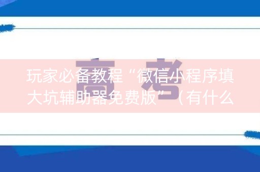玩家必备教程“微信小程序填大坑辅助器免费版”（有什么诀窍)