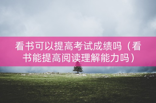 看书可以提高考试成绩吗（看书能提高阅读理解能力吗）