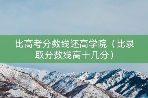 比高考分数线还高学院（比录取分数线高十几分）