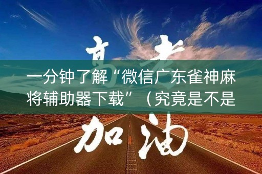 一分钟了解“微信广东雀神麻将辅助器下载”（究竟是不是有挂)