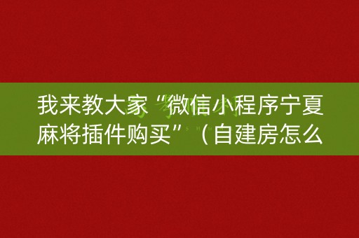 我来教大家“微信小程序宁夏麻将插件购买”（自建房怎么拿好牌)