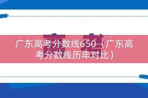 广东高考分数线650（广东高考分数线历年对比）
