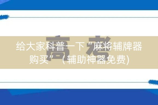 给大家科普一下“麻将辅牌器购买”（辅助神器免费)