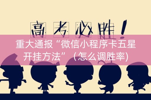 重大通报“微信小程序卡五星开挂方法”（怎么调胜率)