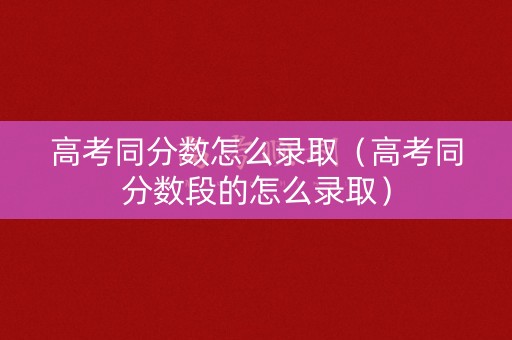 高考同分数怎么录取（高考同分数段的怎么录取）