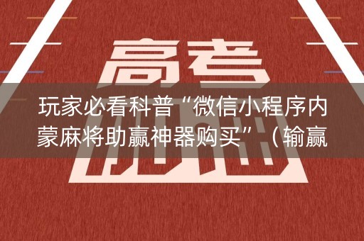 玩家必看科普“微信小程序内蒙麻将助赢神器购买”（输赢规律)