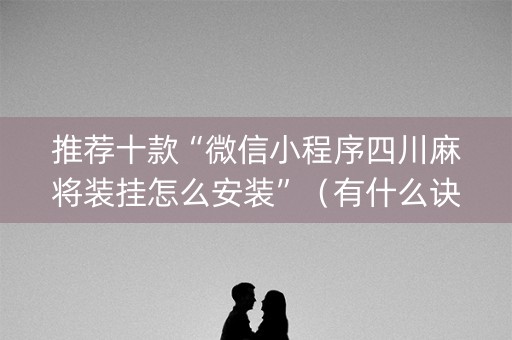 推荐十款“微信小程序四川麻将装挂怎么安装”（有什么诀窍)