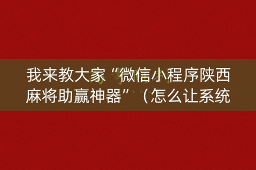 我来教大家“微信小程序陕西麻将助赢神器”（怎么让系统给你发好牌)