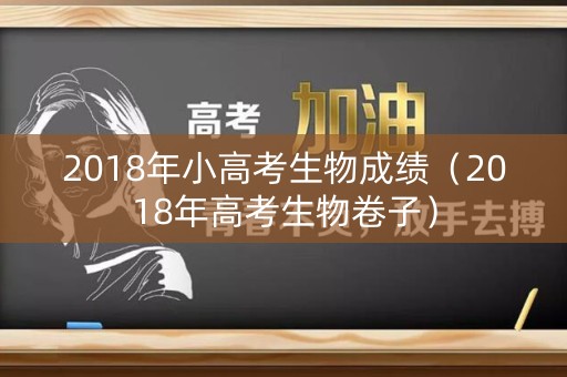 2018年小高考生物成绩（2018年高考生物卷子）