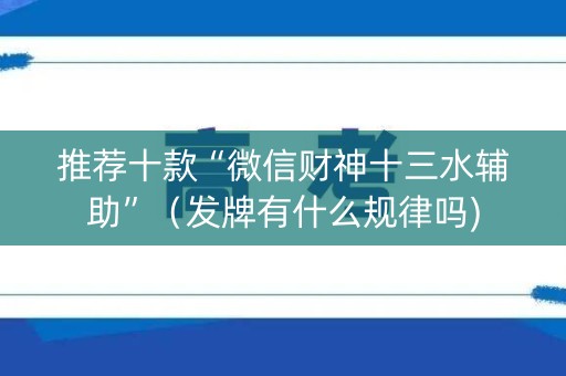推荐十款“微信财神十三水辅助”（发牌有什么规律吗)