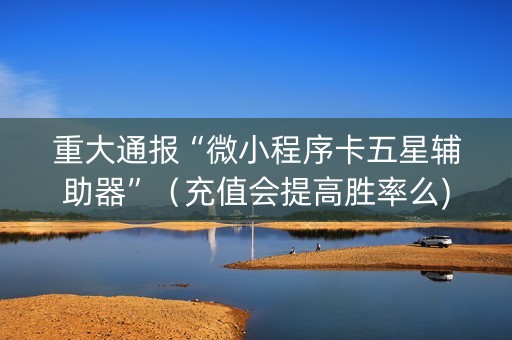 重大通报“微小程序卡五星辅助器”（充值会提高胜率么)