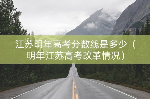 江苏明年高考分数线是多少（明年江苏高考改革情况）