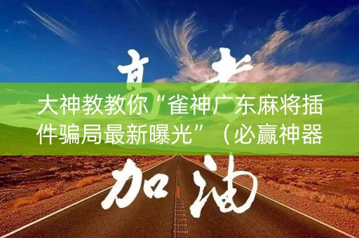 大神教教你“雀神广东麻将插件骗局最新曝光”（必赢神器辅助器)