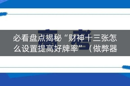 必看盘点揭秘“财神十三张怎么设置提高好牌率”（做弊器软件下载)