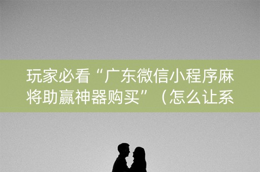 玩家必看“广东微信小程序麻将助赢神器购买”（怎么让系统给自己好牌)
