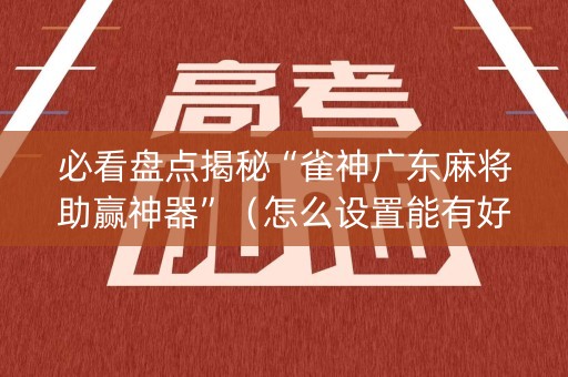 必看盘点揭秘“雀神广东麻将助赢神器”（怎么设置能有好牌)