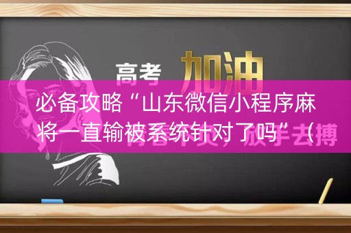必备攻略“山东微信小程序麻将一直输被系统针对了吗”（开挂神器下载)