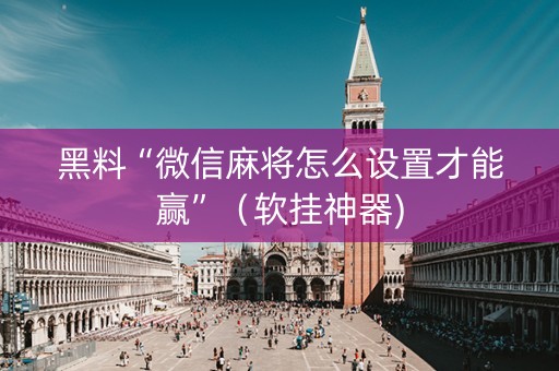 黑料“微信麻将怎么设置才能赢”（软挂神器)