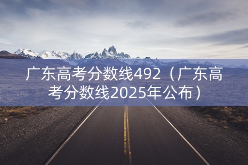 广东高考分数线492（广东高考分数线2025年公布）