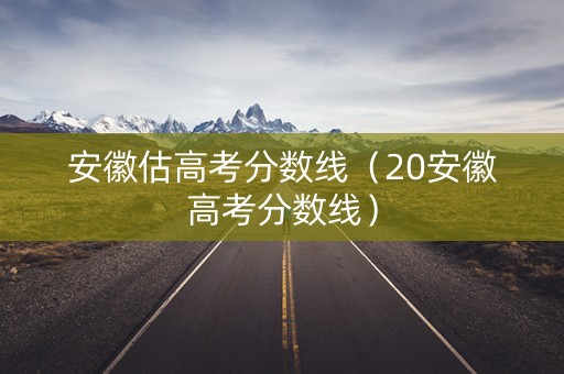 安徽估高考分数线（20安徽高考分数线）