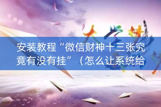 安装教程“微信财神十三张究竟有没有挂”（怎么让系统给你发好牌)