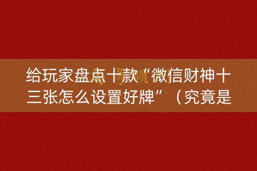 给玩家盘点十款“微信财神十三张怎么设置好牌”（究竟是不是有挂)