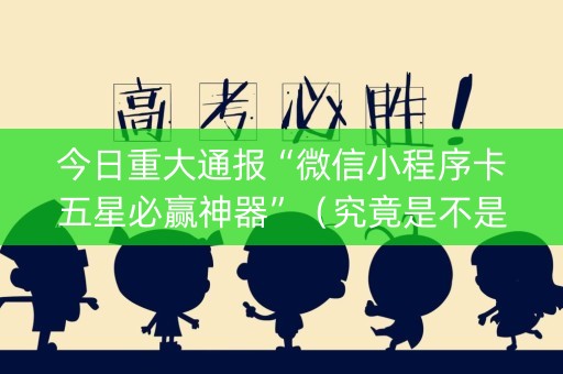 今日重大通报“微信小程序卡五星必赢神器”（究竟是不是有挂)