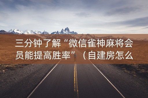 三分钟了解“微信雀神麻将会员能提高胜率”（自建房怎么赢)