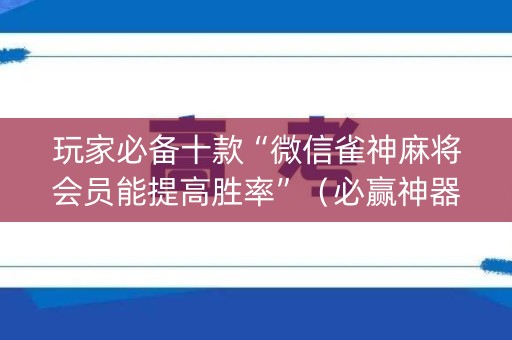 玩家必备十款“微信雀神麻将会员能提高胜率”（必赢神器免费安装)