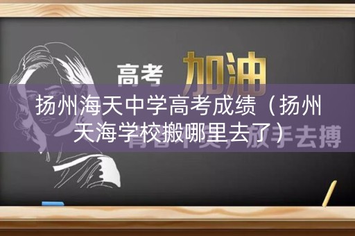 扬州海天中学高考成绩（扬州天海学校搬哪里去了）
