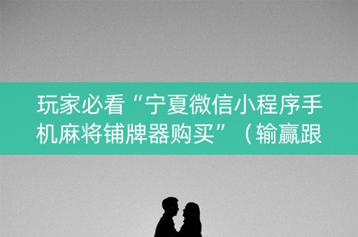 玩家必看“宁夏微信小程序手机麻将铺牌器购买”（输赢跟id号有关系吗)