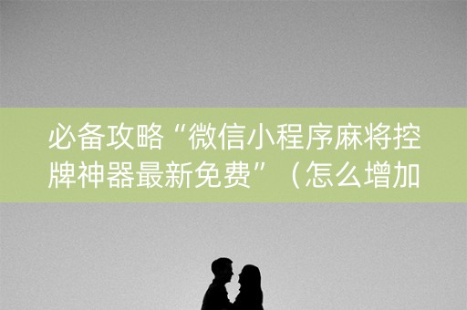 必备攻略“微信小程序麻将控牌神器最新免费”（怎么增加胜率)